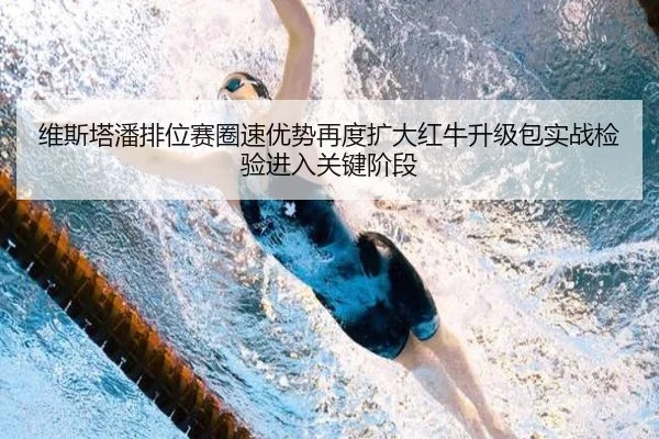 维斯塔潘排位赛圈速优势再度扩大红牛升级包实战检验进入关键阶段